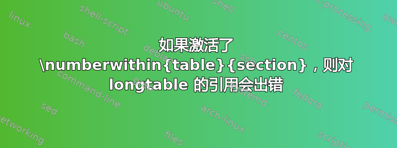 如果激活了 \numberwithin{table}{section}，则对 longtable 的引用会出错