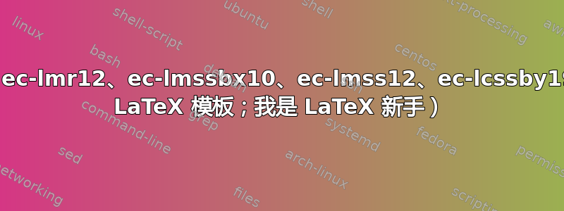 不可加载字体：ec-lmr12、ec-lmssbx10、ec-lmss12、ec-lcssby19（用于大学的 LaTeX 模板；我是 LaTeX 新手）