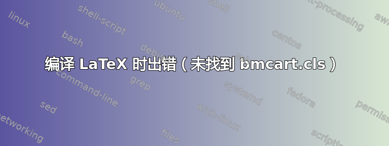 编译 LaTeX 时出错（未找到 bmcart.cls）