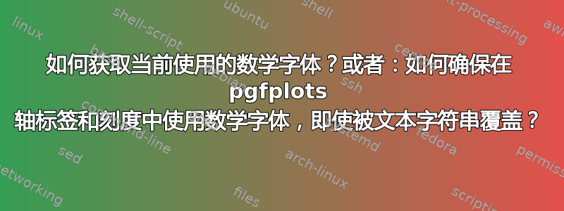 如何获取当前使用的数学字体？或者：如何确保在 pgfplots 轴标签和刻度中使用数学字体，即使被文本字符串覆盖？