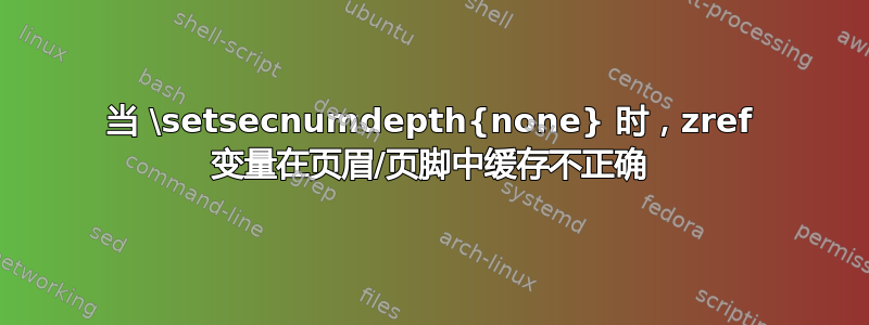 当 \setsecnumdepth{none} 时，zref 变量在页眉/页脚中缓存不正确