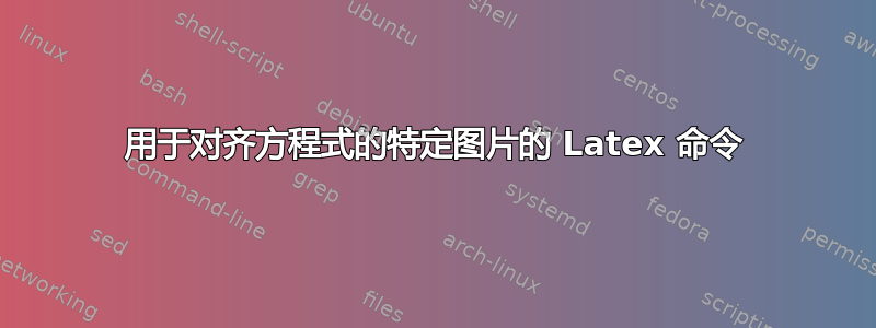 用于对齐方程式的特定图片的 Latex 命令