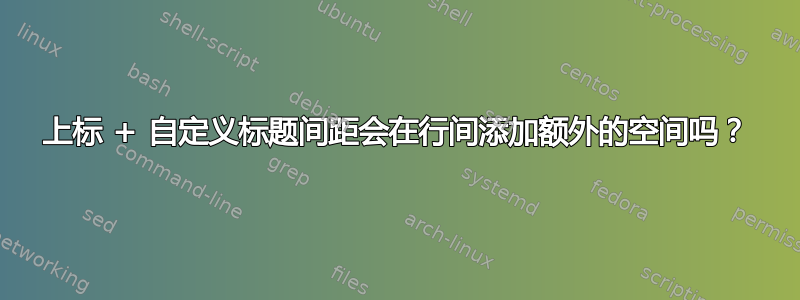 上标 + 自定义标题间距会在行间添加额外的空间吗？