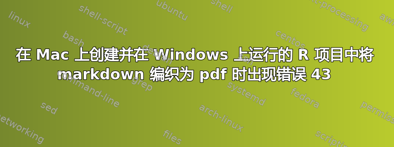 在 Mac 上创建并在 Windows 上运行的 R 项目中将 markdown 编织为 pdf 时出现错误 43