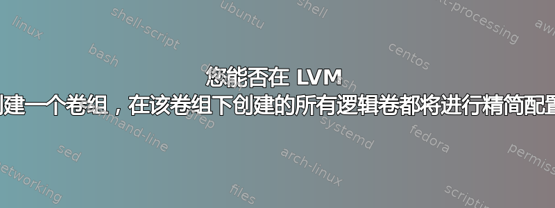 您能否在 LVM 中创建一个卷组，在该卷组下创建的所有逻辑卷都将进行精简配置？