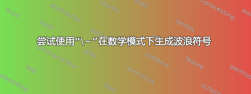 尝试使用“\~”在数学模式下生成波浪符号