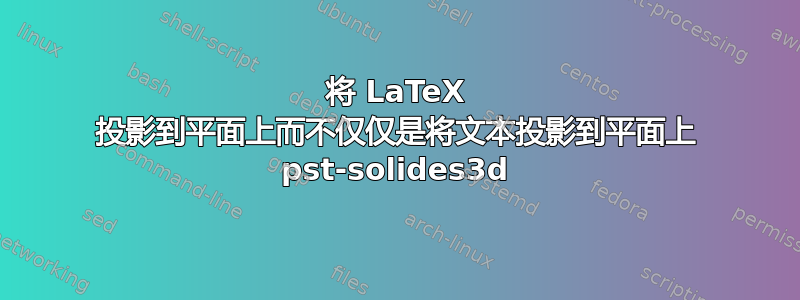 将 LaTeX 投影到平面上而不仅仅是将文本投影到平面上 pst-solides3d