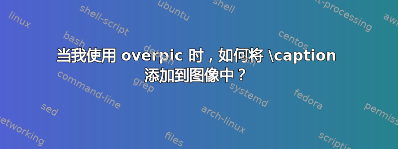 当我使用 overpic 时，如何将 \caption 添加到图像中？