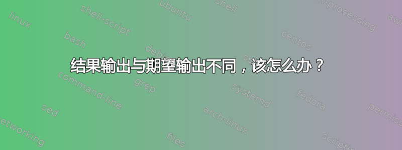 结果输出与期望输出不同，该怎么办？