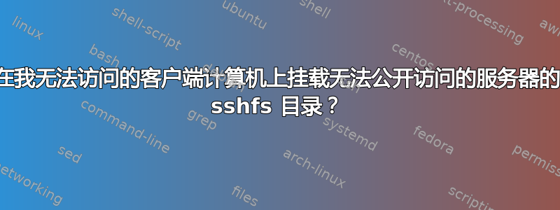 如何在我无法访问的客户端计算机上挂载无法公开访问的服务器的远程 sshfs 目录？