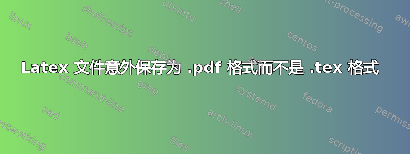 Latex 文件意外保存为 .pdf 格式而不是 .tex 格式 