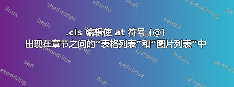 .cls 编辑使 at 符号 (@) 出现在章节之间的“表格列表”和“图片列表”中