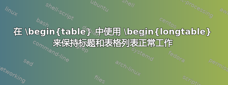 在 \begin{table} 中使用 \begin{longtable} 来保持标题和表格列表正常工作