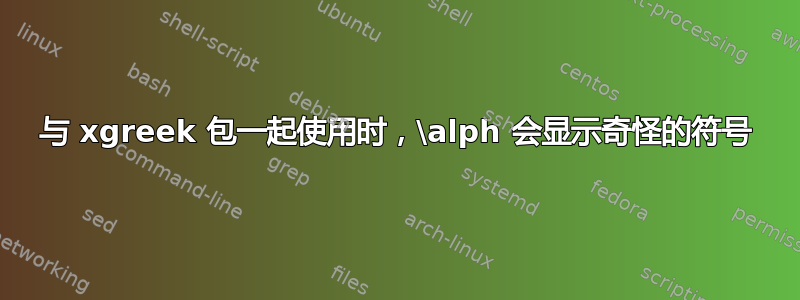 与 xgreek 包一起使用时，\alph 会显示奇怪的符号