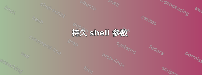 持久 shell 参数