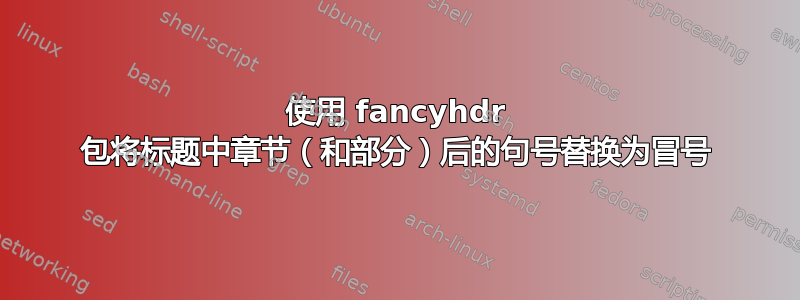 使用 fancyhdr 包将标题中章节（和部分）后的句号替换为冒号