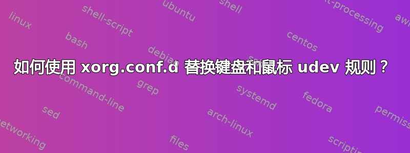 如何使用 xorg.conf.d 替换键盘和鼠标 udev 规则？