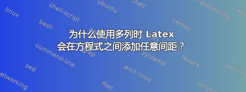 为什么使用多列时 Latex 会在方程式之间添加任意间距？