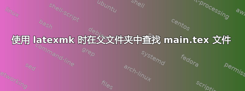 使用 latexmk 时在父文件夹中查找 main.tex 文件