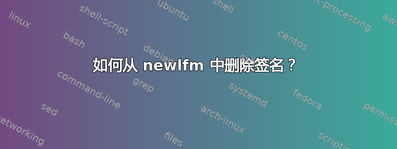 如何从 newlfm 中删除签名？