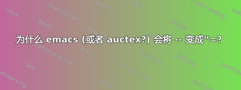 为什么 emacs (或者 auctex?) 会将 -- 变成“=?