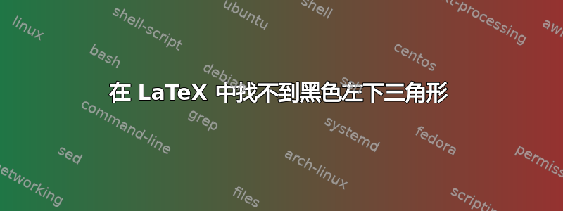 在 LaTeX 中找不到黑色左下三角形