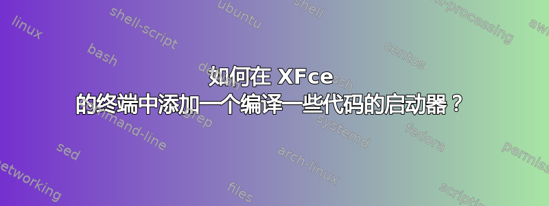 如何在 XFce 的终端中添加一个编译一些代码的启动器？