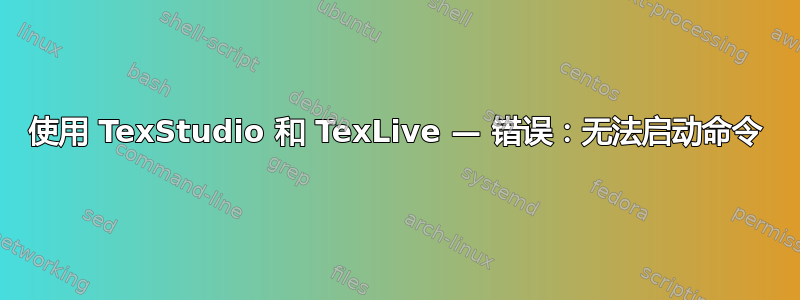 使用 TexStudio 和 TexLive — 错误：无法启动命令