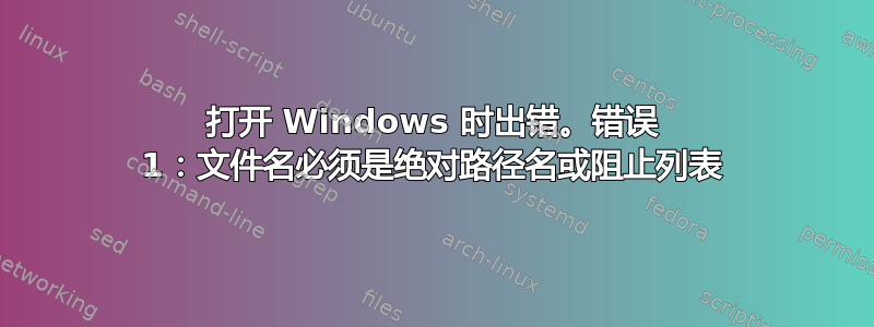 打开 Windows 时出错。错误 1：文件名必须是绝对路径名或阻止列表