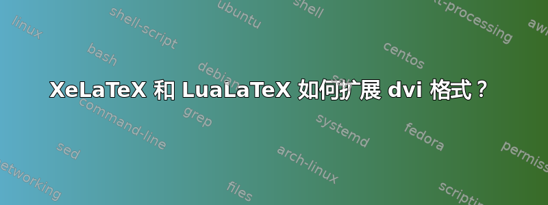 XeLaTeX 和 LuaLaTeX 如何扩展 dvi 格式？