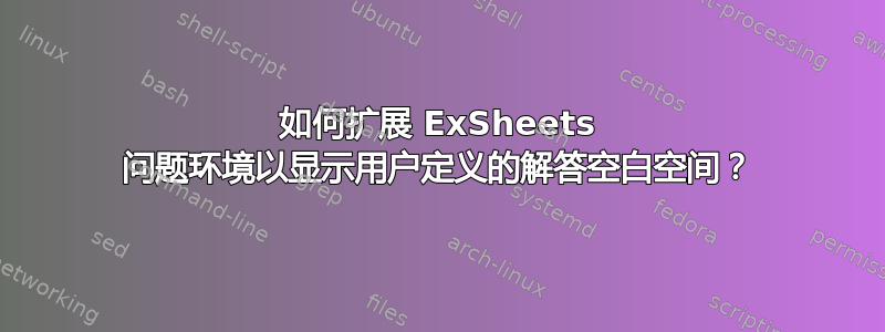 如何扩展 ExSheets 问题环境以显示用户定义的解答空白空间？