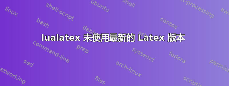 lualatex 未使用最新的 Latex 版本