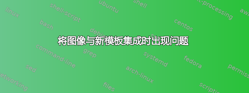 将图像与新模板集成时出现问题