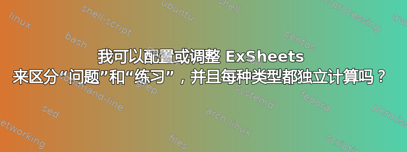 我可以配置或调整 ExSheets 来区分“问题”和“练习”，并且每种类型都独立计算吗？