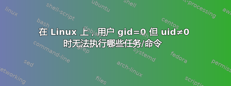 在 Linux 上，用户 gid=0 但 uid≠0 时无法执行哪些任务/命令 