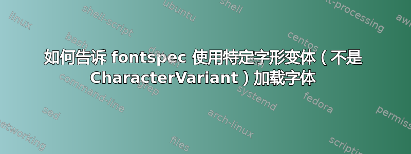 如何告诉 fontspec 使用特定字形变体（不是 CharacterVariant）加载字体