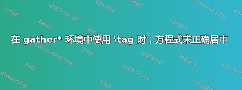 在 gather* 环境中使用 \tag 时，方程式未正确居中