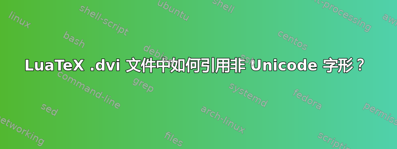 LuaTeX .dvi 文件中如何引用非 Unicode 字形？