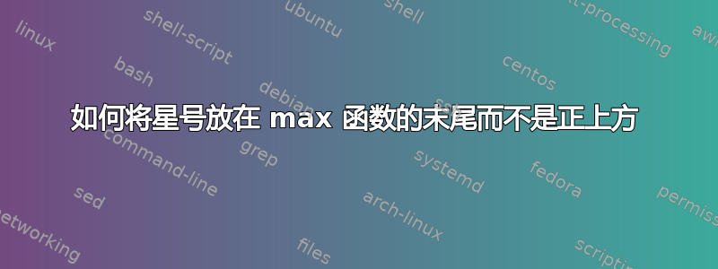 如何将星号放在 max 函数的末尾而不是正上方