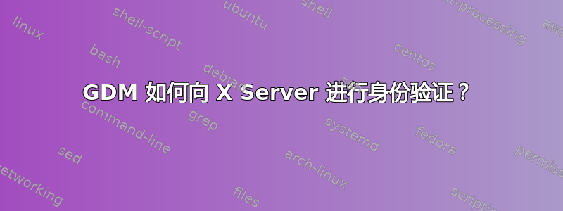 GDM 如何向 X Server 进行身份验证？