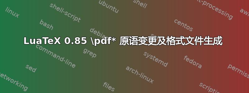 LuaTeX 0.85 \pdf* 原语变更及格式文件生成