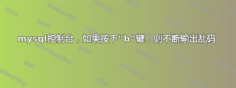 mysql控制台，如果按下“b”键，则不断输出乱码