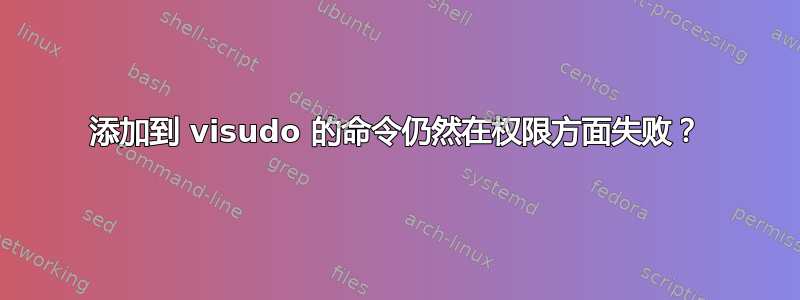 添加到 visudo 的命令仍然在权限方面失败？