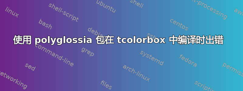 使用 polyglossia 包在 tcolorbox 中编译时出错 