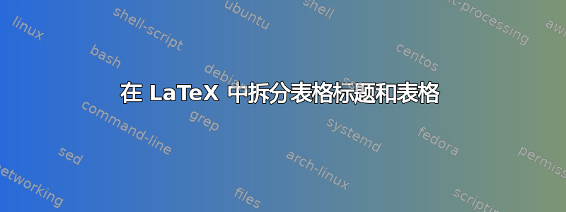 在 LaTeX 中拆分表格标题和表格