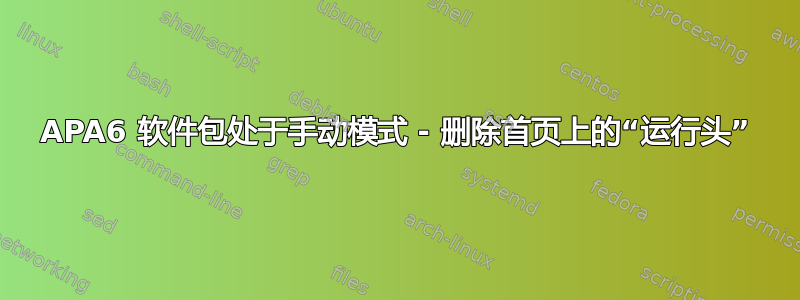 APA6 软件包处于手动模式 - 删除首页上的“运行头”