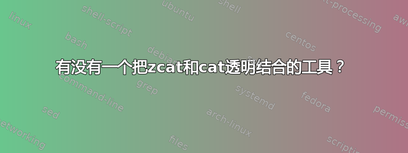 有没有一个把zcat和cat透明结合的工具？