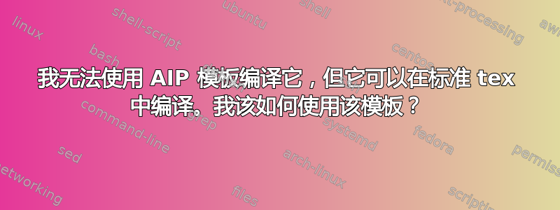 我无法使用 AIP 模板编译它，但它可以在标准 tex 中编译。我该如何使用该模板？