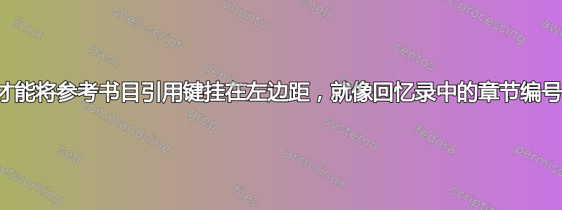 我怎样才能将参考书目引用键挂在左边距，就像回忆录中的章节编号一样？