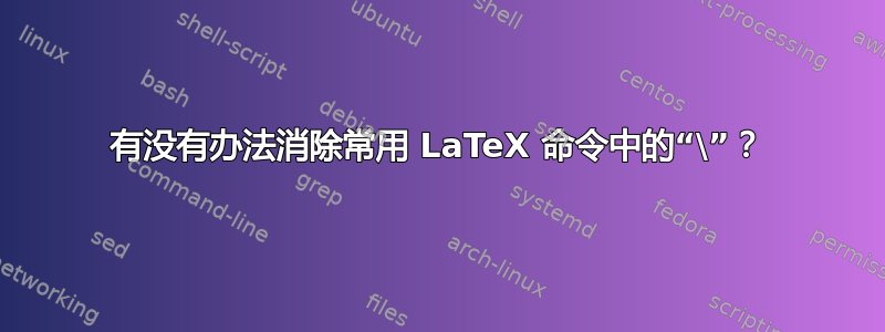 有没有办法消除常用 LaTeX 命令中的“\”？